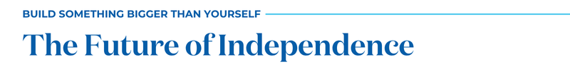 BUILD SOMETHING BIGGER THAN YOURSELF: THE FUTURE OF INDEPENDENCE